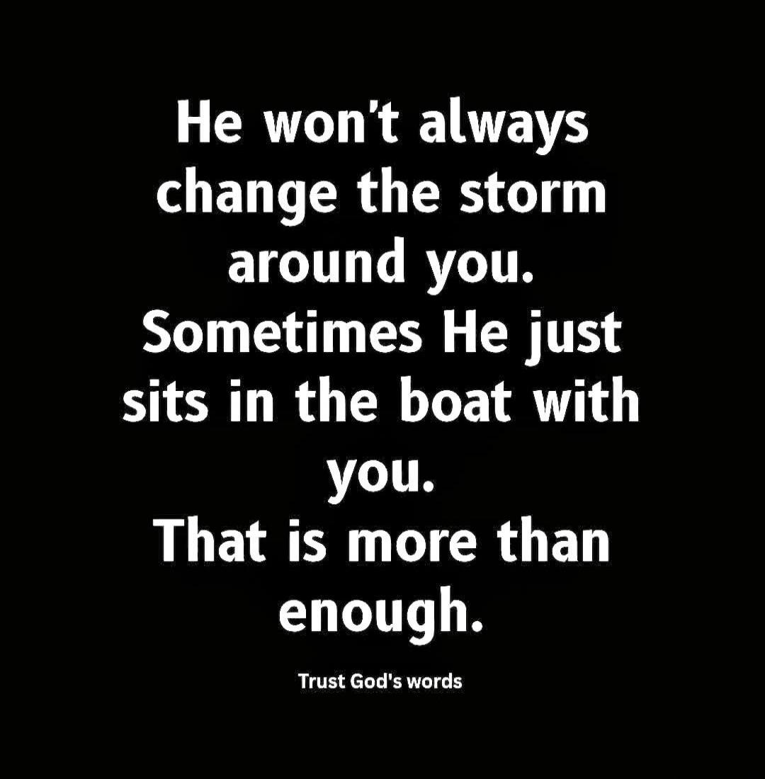 He won't always change the storm around you. Sometimes He just sits in the boat with you. That is more than enough. Trust God's words