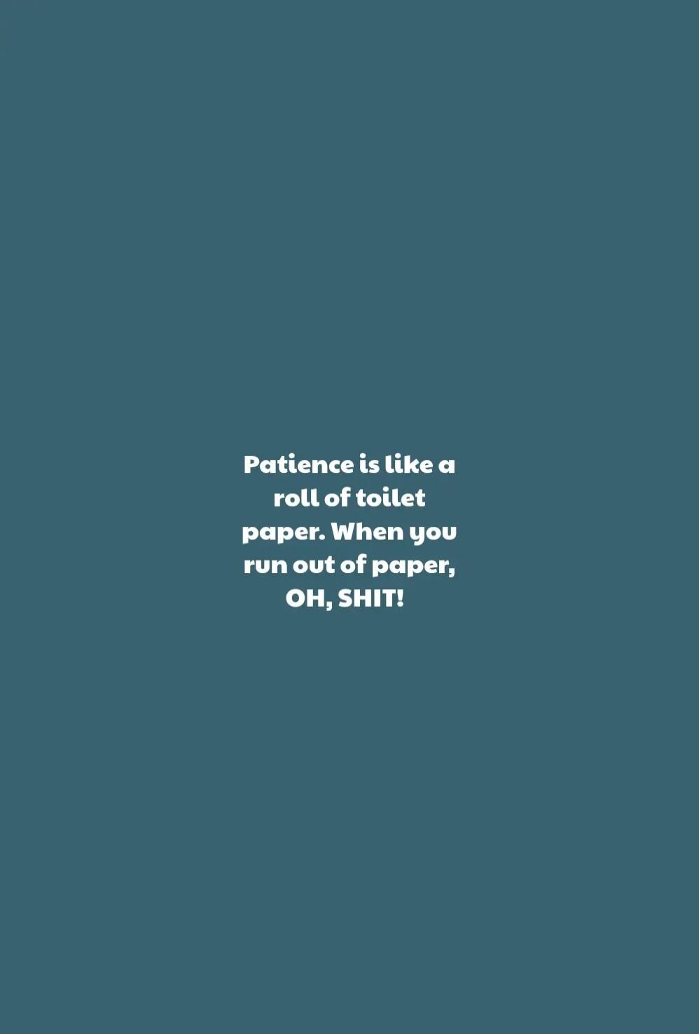 Patience is like a roll of toilet paper. When you run out of paper, OH, SHIT!