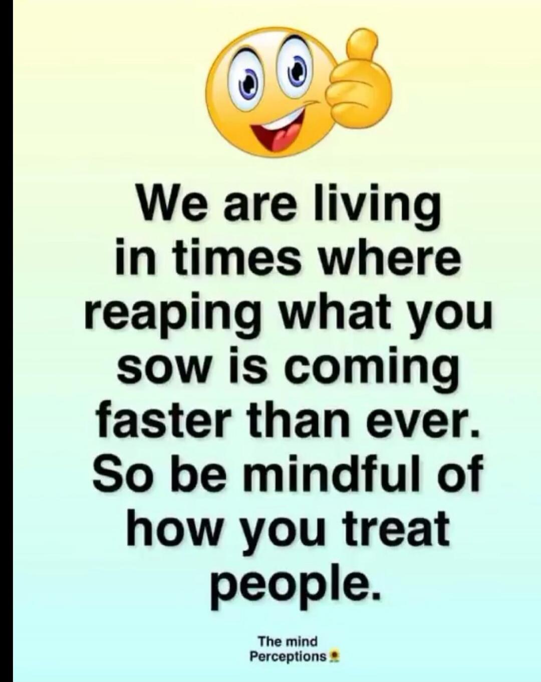 We are living in times where reaping what you sow is coming faster than ever. So be mindful of how you treat people. The mind Perceptions
