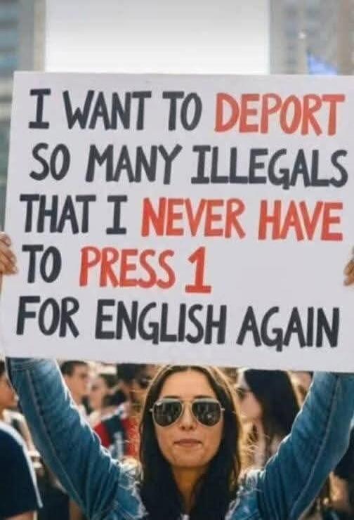 I WANT TO DEPORT SO MANY ILLEGALS THAT I NEVER HAVE TO PRESS 1 FOR ENGLISH AGAIN