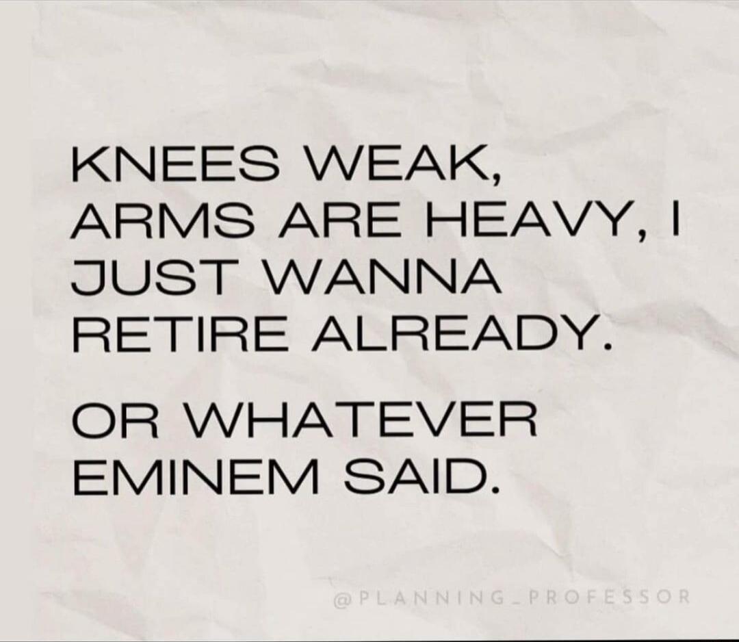 KNEES WEAK ARMS ARE HEAVY JUST WANNA RETIRE ALREADY OR WHATEVER EMINEM SAID