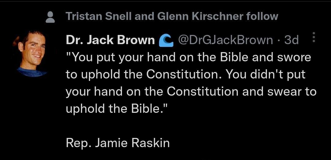 Tristan Snell and Glenn Kirschner follow Dr Jack Brown DrGlackBrown 3d You put your hand on the Bible and swore to uphold the Constitution You didnt put your hand on the Constitution and swear to uphold the Bible Rep Jamie Raskin