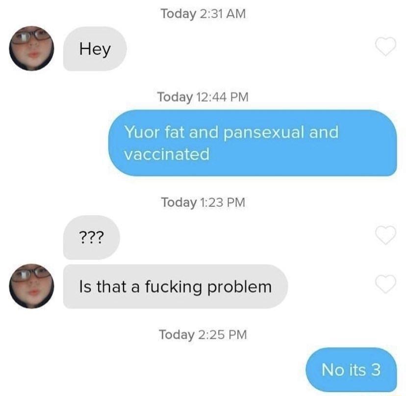 Today 231 AM Today 1244 PM Today 123 PM Is that a fucking problem Today 225 PM