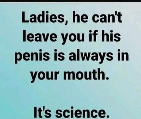 Ladies, he can't leave you if his penis is always in your mouth. It's science.
