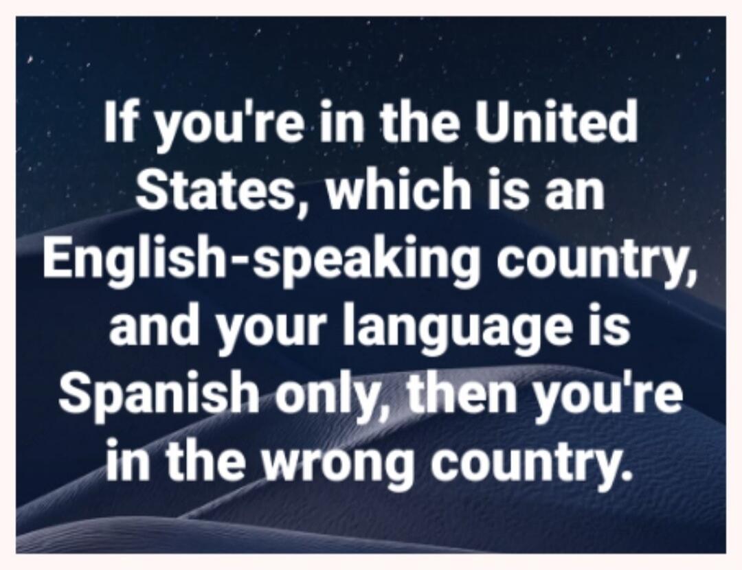 If you're in the United States, which is an English-speaking country, and your language is Spanish only, then you're in the wrong country.