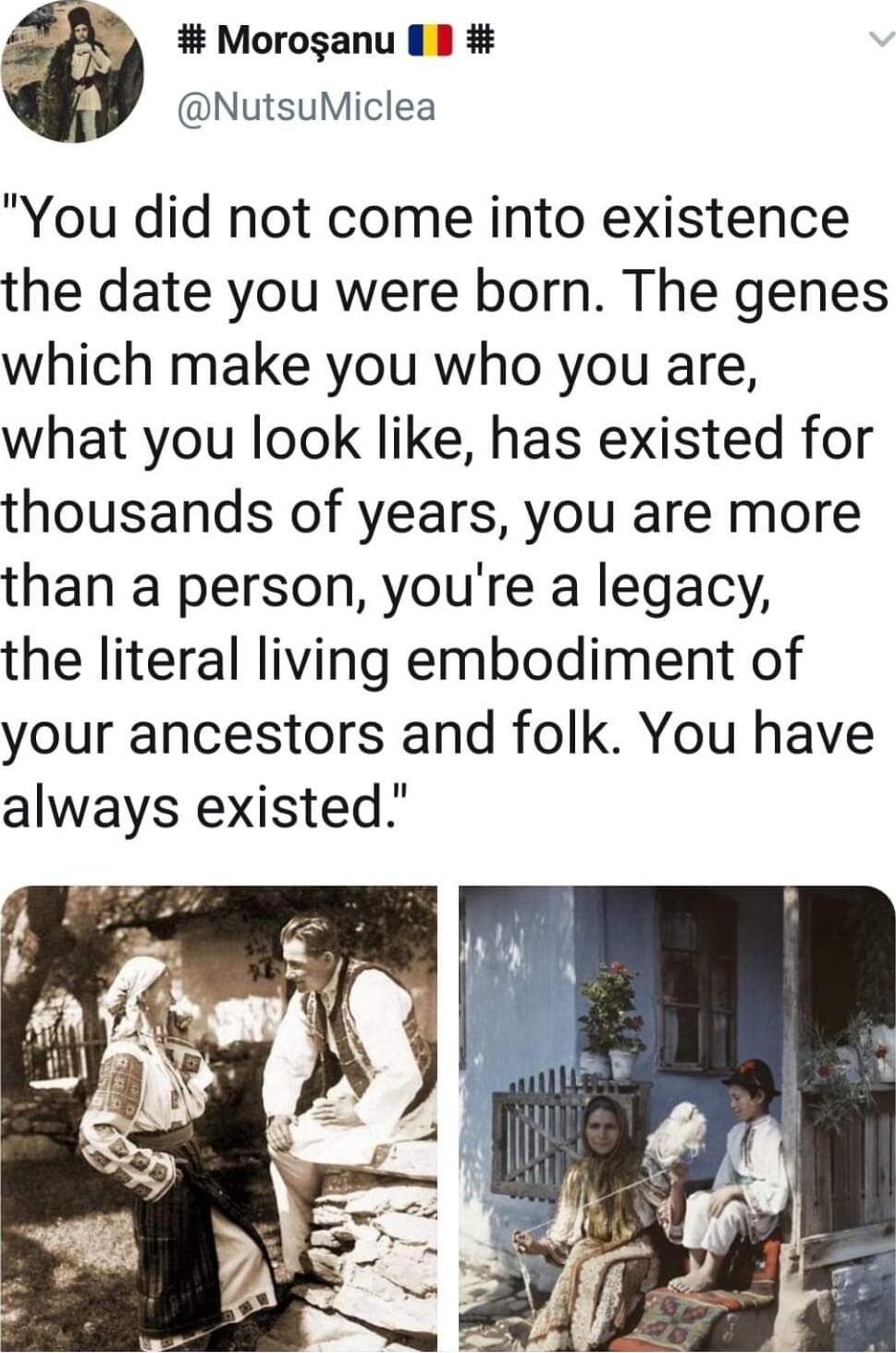 FA Moroganu I N NutsuMiclea You did not come into existence the date you were born The genes which make you who you are what you look like has existed for thousands of years you are more than a person youre a legacy the literal living embodiment of your ancestors and folk You have always existed