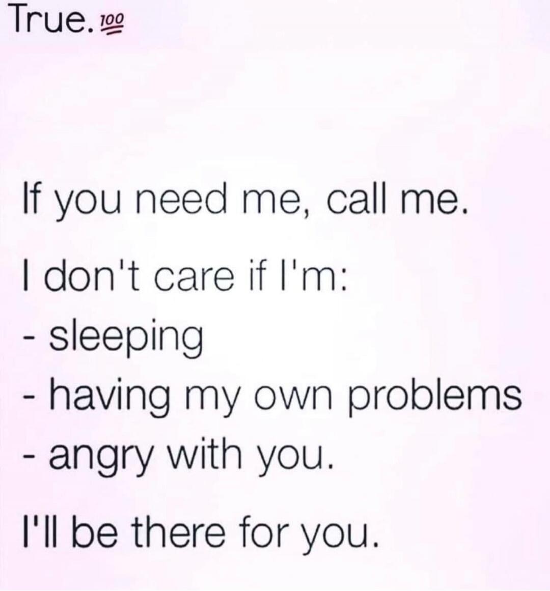 If you need me, call me. I don't care if I'm:
- sleeping
- having my own problems
- angry with you.
I'll be there for you.