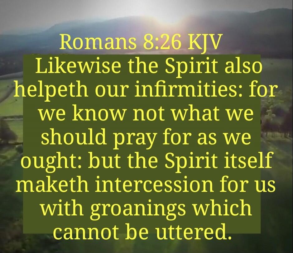 Romans 8:26 KJV Likewise the Spirit also helpeth our infirmities: for we know not what we should pray for as we ought: but the Spirit itself maketh intercession for us with groanings which cannot be uttered.