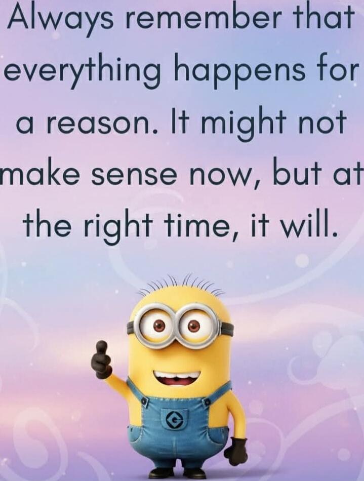 Always remember that everything happens for a reason. It might not make sense now, but at the right time, it will.