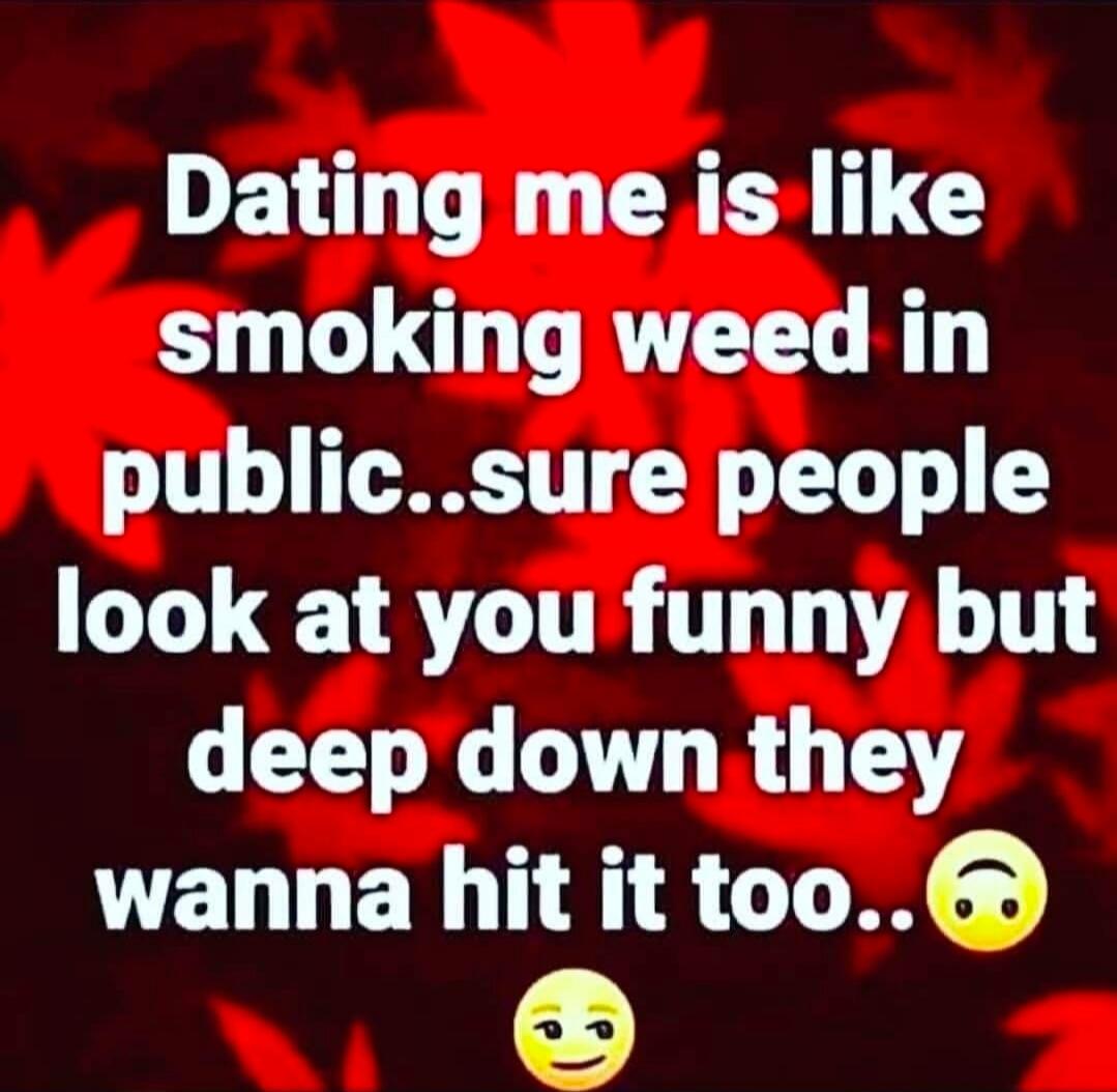 Dating me is like smoking weed in public..sure people look at you funny but deep down they wanna hit it too..
