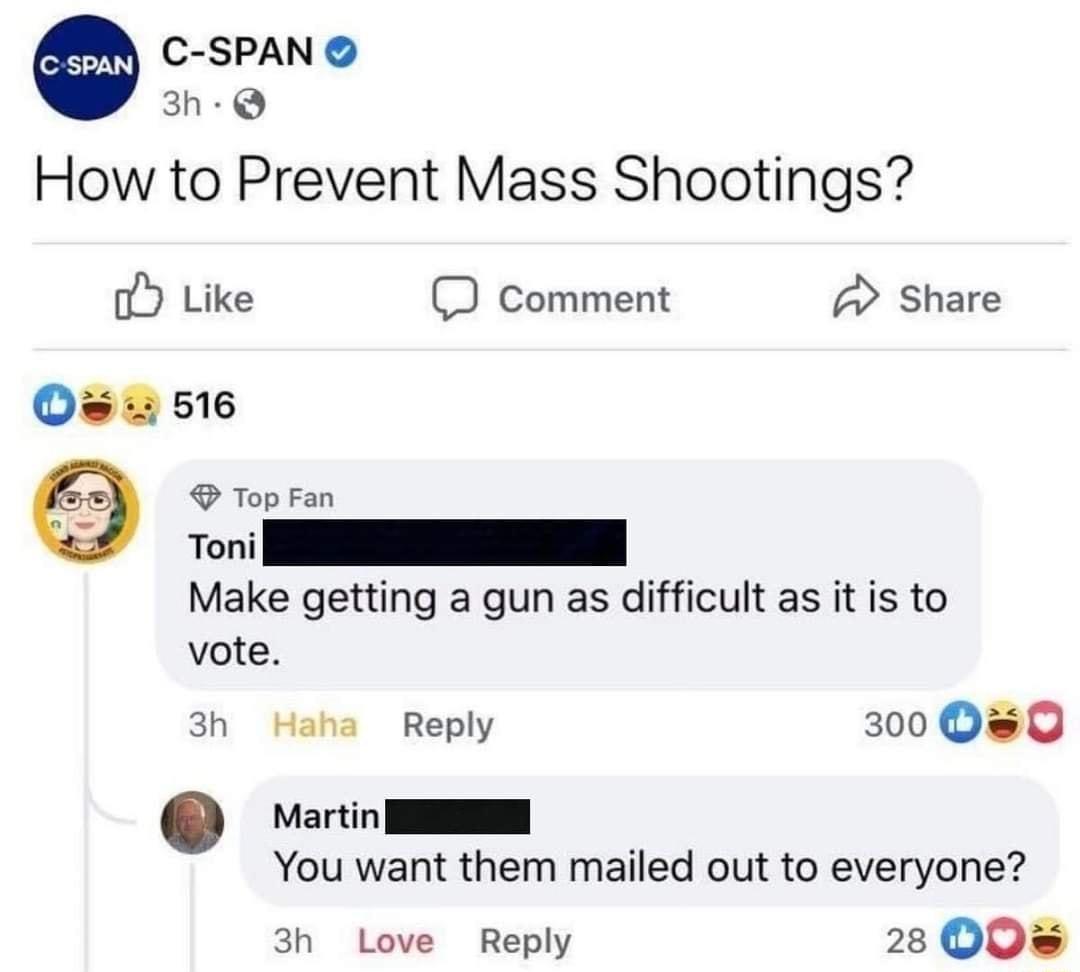 C SPAN 3h Q How to Prevent Mass Shootings o Like Comment Share Make getting a gun as difficult as it is to vote 3h Haha Reply 300 D 0 Martin I You want them mailed out to everyone 3h Love Reply 28 005