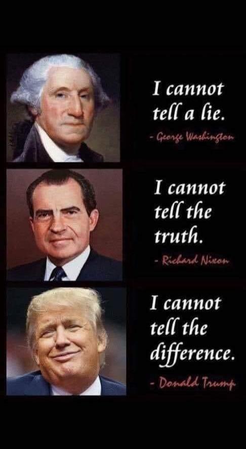 I cannot tell a lie. - George Washington
I cannot tell the truth. - Richard Nixon
I cannot tell the difference. - Donald Trump