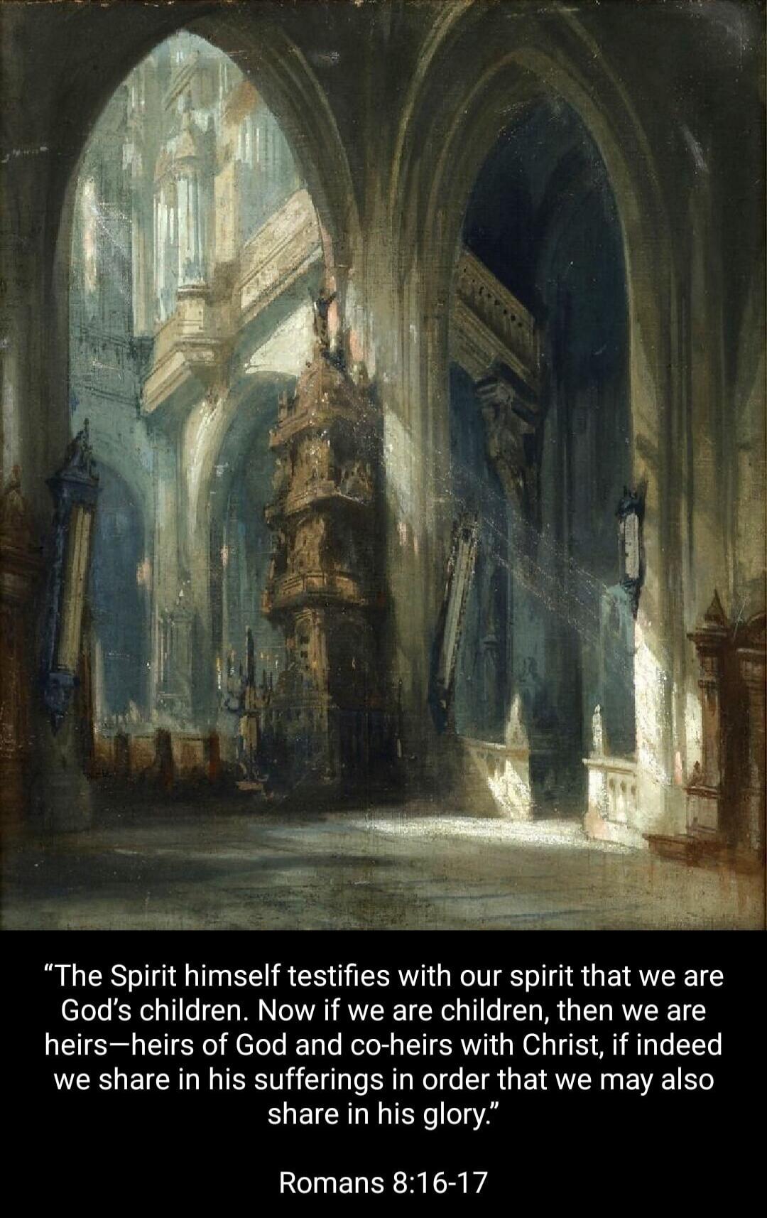 The Spirit himself testifies with our spirit that we are God's children. Now if we are children, then we are heirs—heirs of God and co-heirs with Christ, if indeed we share in his sufferings in order that we may also share in his glory. Romans 8:16-17