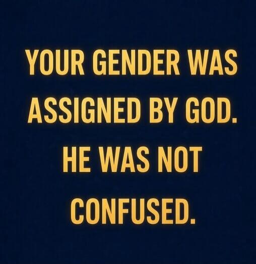 YOUR GENDER WAS ASSIGNED BY GOD. HE WAS NOT CONFUSED.