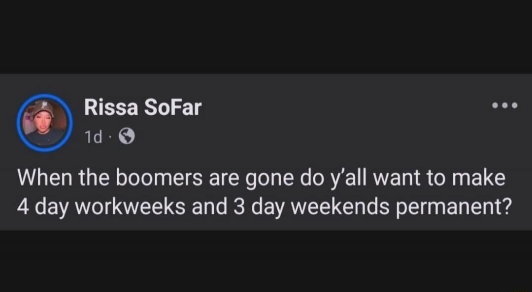 When the boomers are gone do y'all want to make 4 day workweeks and 3 day weekends permanent?