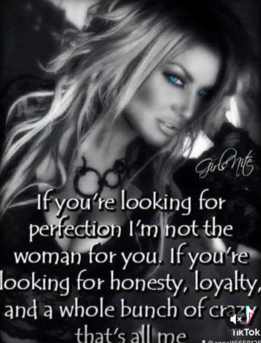 If you're looking for perfection I'm not the woman for you. If you're looking for honesty, loyalty, and a whole bunch of crazy that's all me