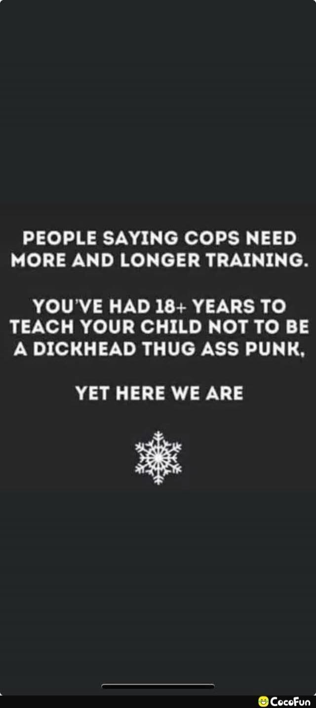 PEOPLE SAYING COPS NEED MORE AND LONGER TRAINING. YOU'VE HAD 18+ YEARS TO TEACH YOUR CHILD NOT TO BE A DICKHEAD THUG ASS PUNK, YET HERE WE ARE
