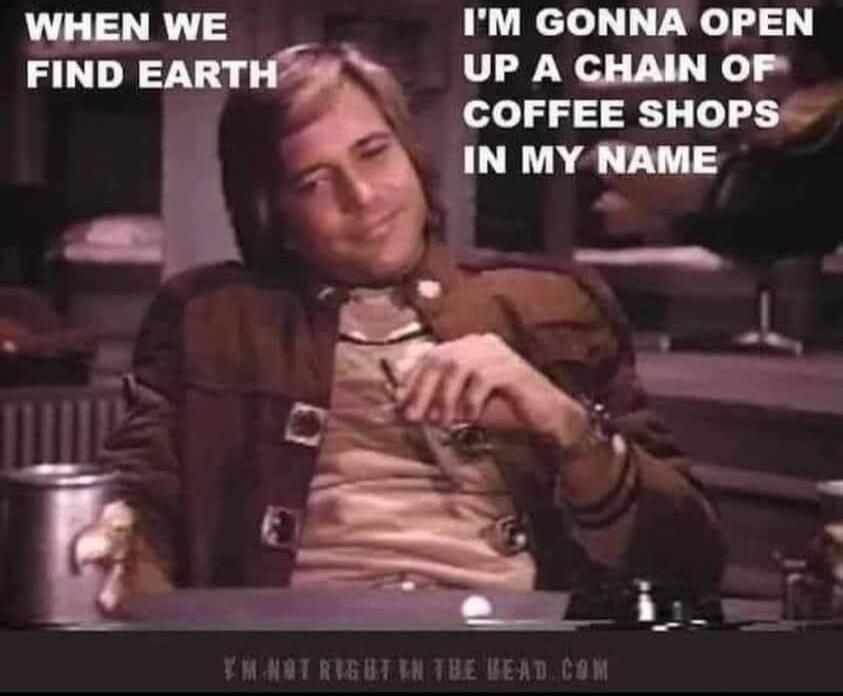 WHEN WE FIND EARTH I'M GONNA OPEN UP A CHAIN OF COFFEE SHOPS IN MY NAME