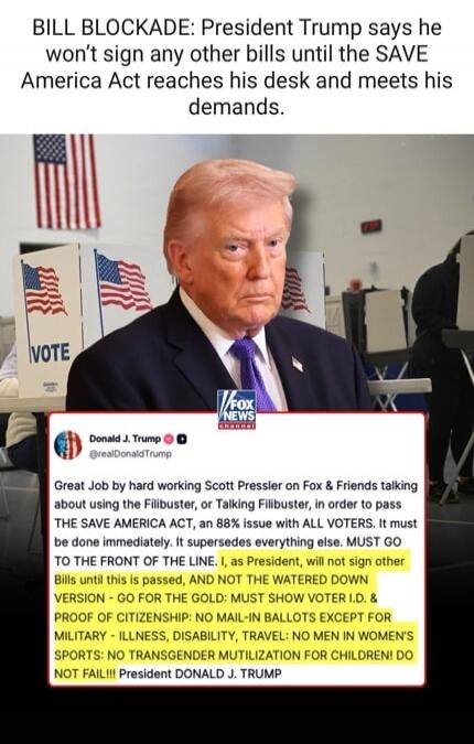 BILL BLOCKADE: President Trump says he won't sign any other bills until the SAVE America Act reaches his desk and meets his demands. Great Job by hard working Scott Pressler on Fox & Friends talking about using the Filibuster, or Talking Filibuster, in order to pass THE SAVE AMERICA ACT, an 88% issue with ALL VOTERS. It must be done immediately. It