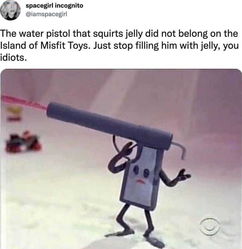 spacegirl incognito iamspacegir The water pistol that squirts jelly did not belong on the Island of Misfit Toys Just stop filling him with jelly you idiots