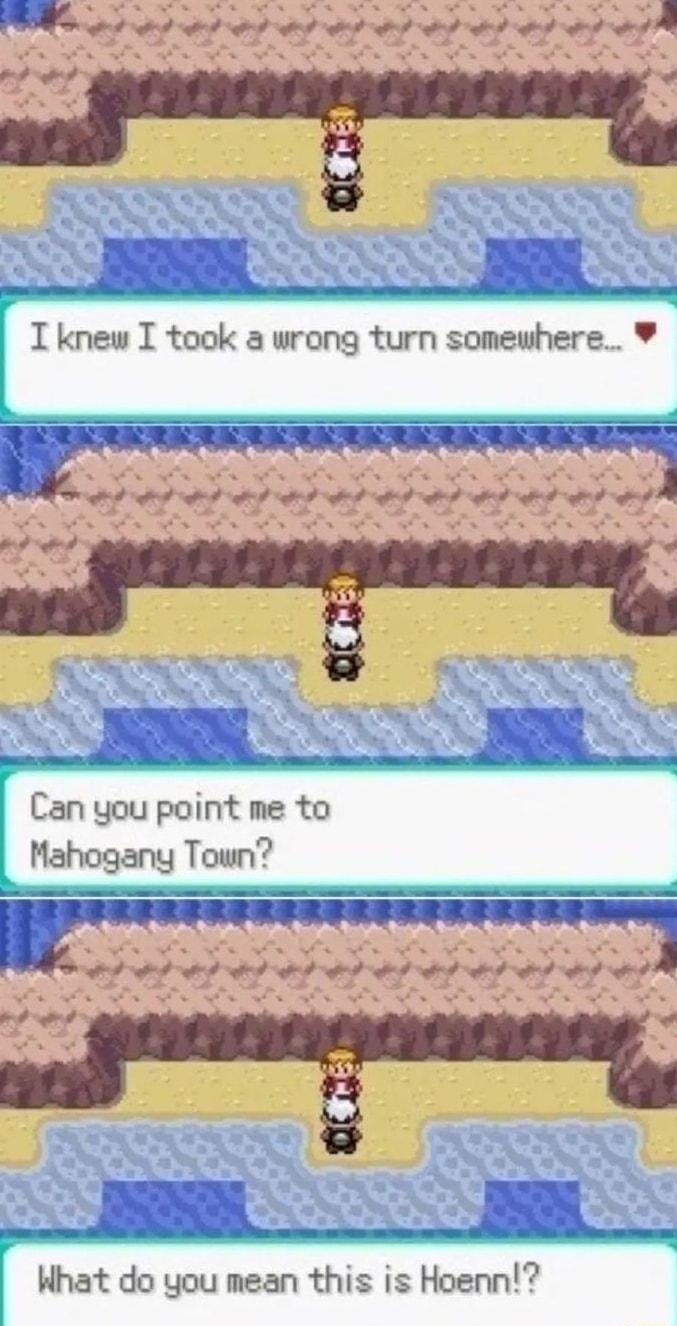 I knew I took a wrong turn somewhere e _ ___ P Can you point me to Mahogany Town What do you mean this is Hoenn