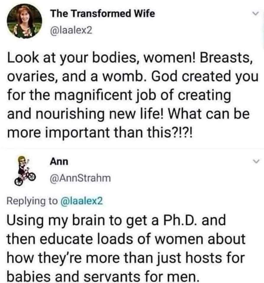 The Transformed Wife laalex2 Look at your bodies women Breasts ovaries and a womb God created you for the magnificent job of creating and nourishing new life What can be more important than this Ann AnnStrahm Replying to laalex2 Using my brain to get a PhD and then educate loads of women about how theyre more than just hosts for babies and servants for men