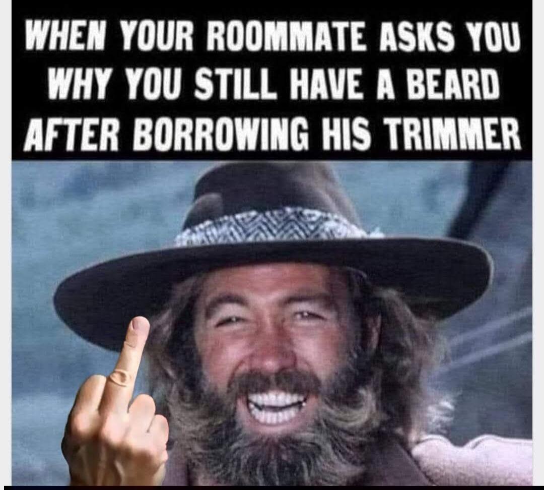 WHEN YOUR ROOMMATE ASKS YOU WHY YOU STILL HAVE A BEARD AFTER BORROWING HIS TRIMMER