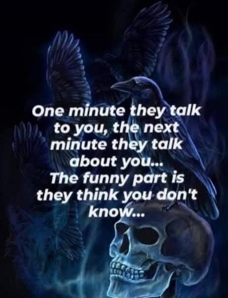 One minute they talk to you, the next minute they talk about you... The funny part is they think you don't know...