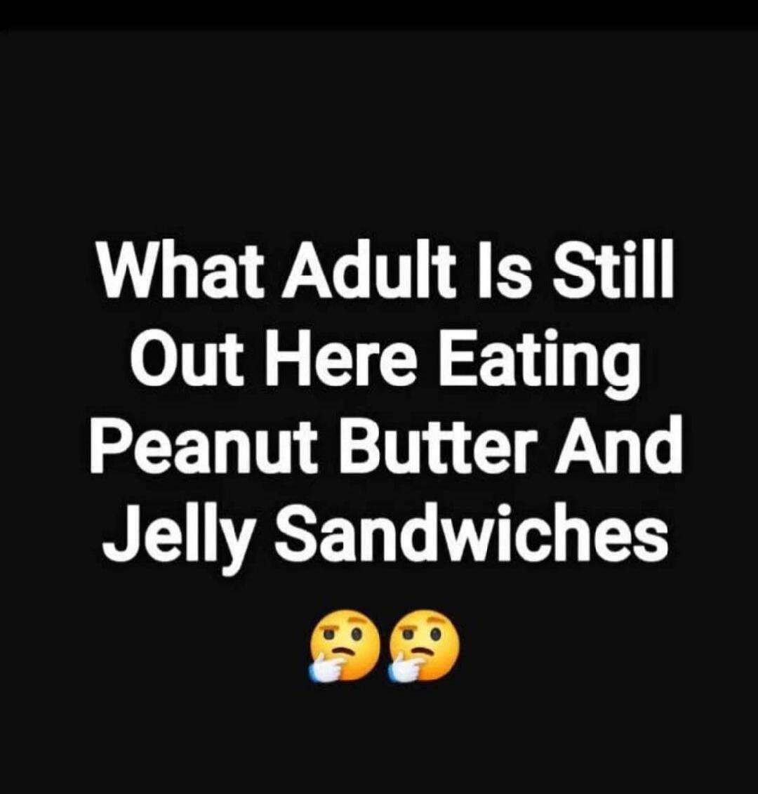 What Adult Is Still Out Here Eating Peanut Butter And Jelly Sandwiches