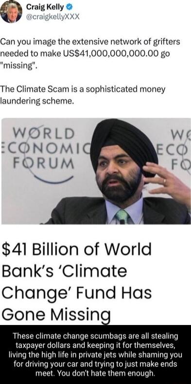 Craig Kelly dcraigkellyX XX Can you image the extensive network of grifters needed to make US4100000000000 go missing The Climate Scam is a sophisticated money laundering scheme WORLD W ICONOMI co FORUM FO p 41 Billion of World Banks Climate Change Fund Has Gone Missing These climate change scumbags are all stealing taxpayer dollars and keeping it for themselves living the high life in private jet