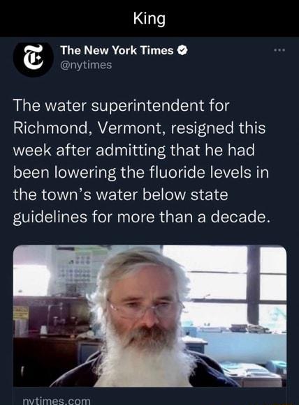 King The New York Times anytimes The water superintendent for Richmond Vermont resigned this week after admitting that he had been lowering the fluoride levels in the towns water below state fITo ITa TSR feTna o R Tg K We Tor To N nvtimes com