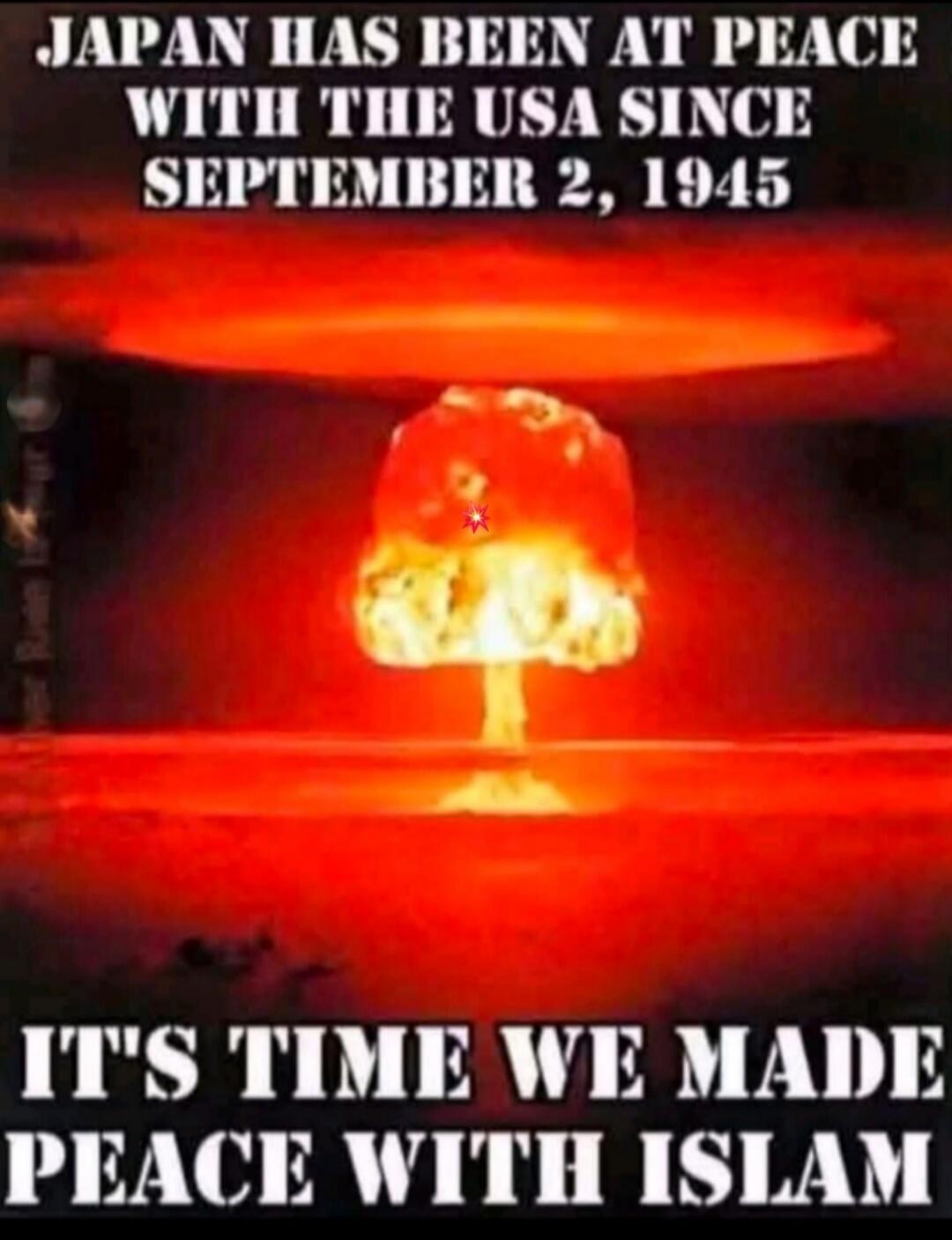 JAPAN HAS BEEN AT PEACE WITH THE USA SINCE SEPTEMBER 2, 1945 IT'S TIME WE MADE PEACE WITH ISLAM