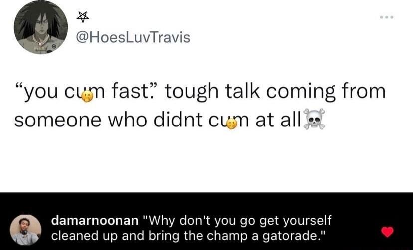HoesLuvTravis you cum fast tough talk coming from someone who didnt cum at all