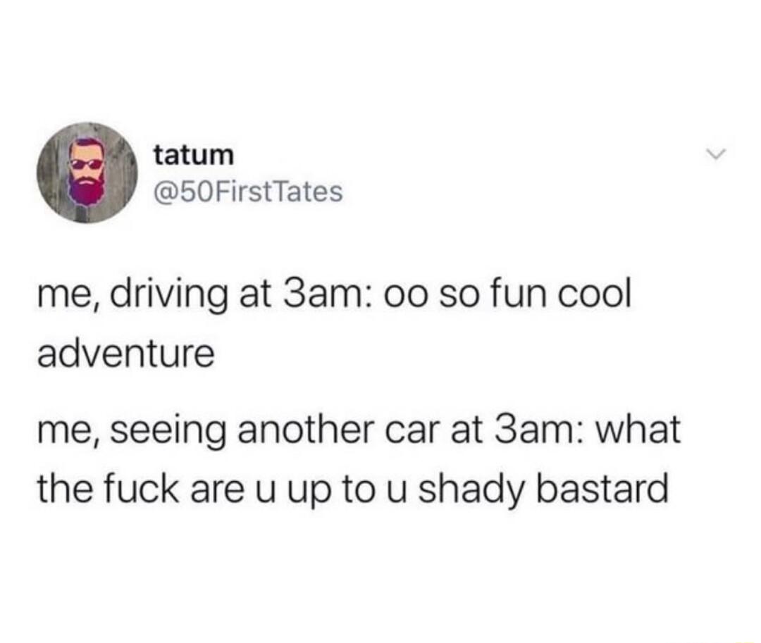 tatum 50FirstTates me driving at 3am 0o so fun cool adventure me seeing another car at 3am what the fuck are u up to u shady bastard