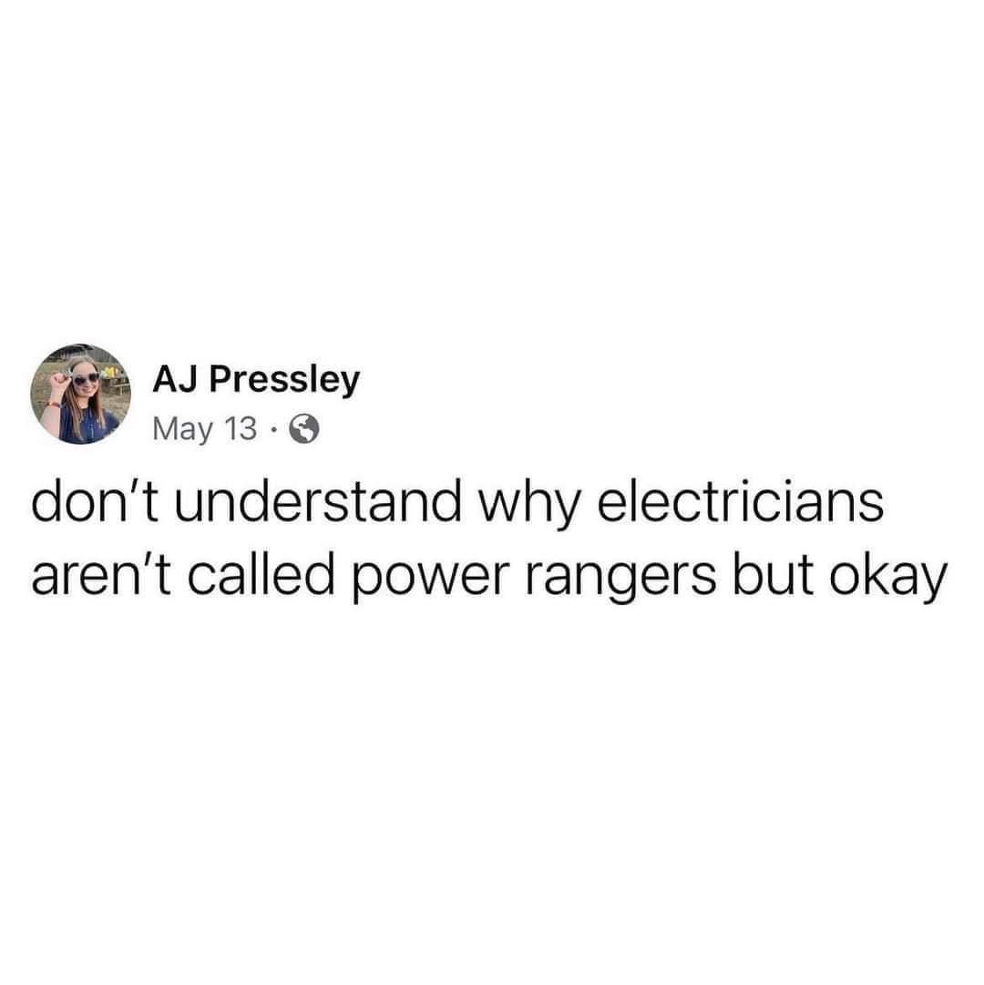 AJ Pressley May 13 dont understand why electricians arent called power rangers but okay