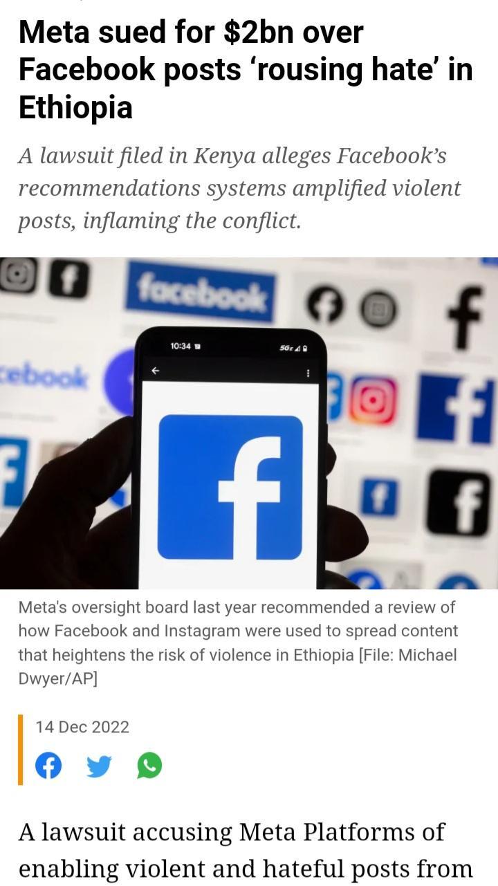 Meta sued for 2bn over Facebook posts rousing hate in Ethiopia A lawsuit filed in Kenya alleges Facebooks recommendations systems amplified violent posts inflaming the conflict 90 0o f I Metas oversight board last year recommended a review of how Facebook and Instagram were used to spread content that heightens the risk of violence in Ethiopia File Michael DwyerAP 14 Dec 2022 Oy O A lawsuit accusi