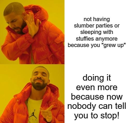 not having slumber parties or sleeping with stuffies anymore B because you grew up doing it even more because now nobody can tell you to stop