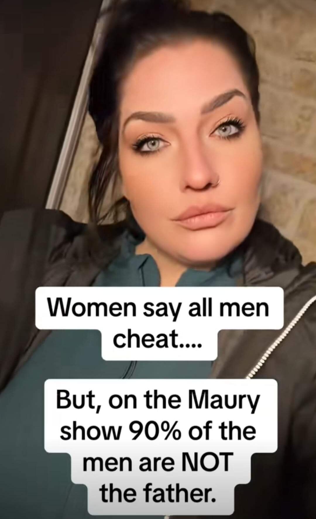 Women say all men cheat But on the Maury show 90 of the men are NOT the father