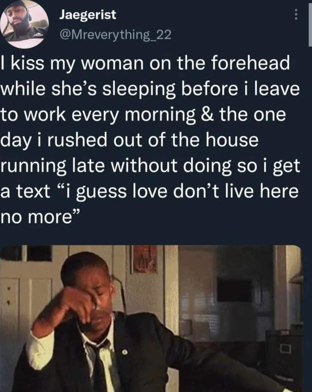 a JEEECIEN 3 QIVIEVERR G kiss my woman on the forehead while shes sleeping before i leave to work every morning the one day i rushed out of the house running late without doing so i get a text i guess love dont live here no more