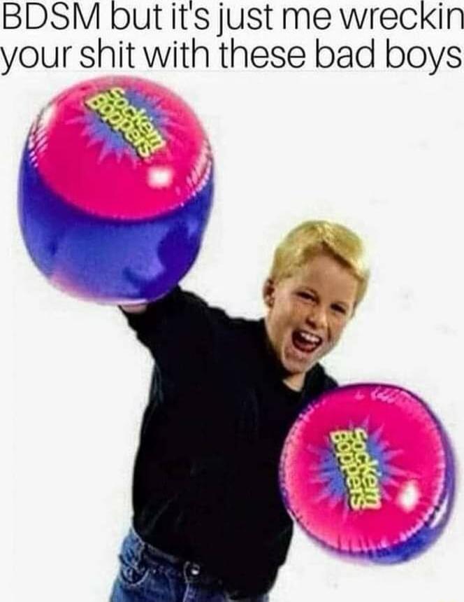 BDSM but its just me wreckin your shit with these bad boys