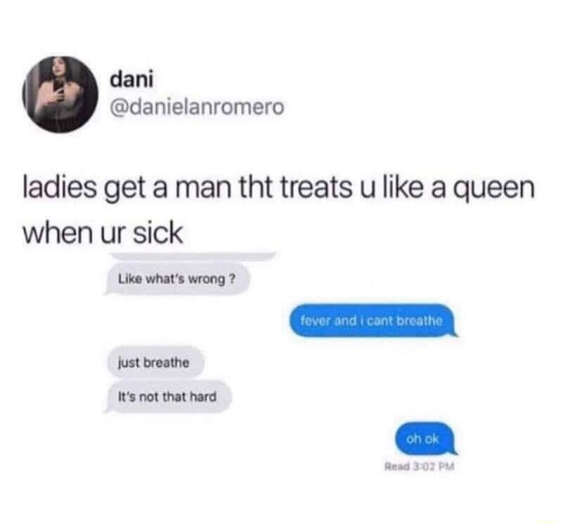 ladies get a man tht treats u like a queen when ur sick

Like what's wrong?
fever and i cant breathe

Just breathe
It's not that hard
oh ok