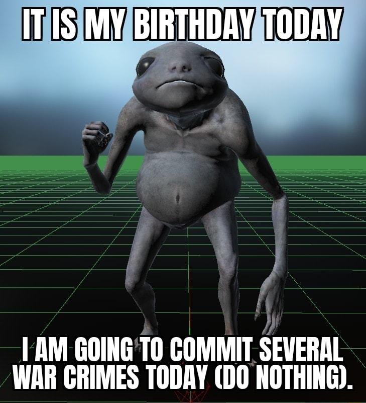 ITISMYBIRTHDRYATODAY T AM GOINGTO COMMIT SEVERAL WAR CRIMES Tnv 11 HTHllji