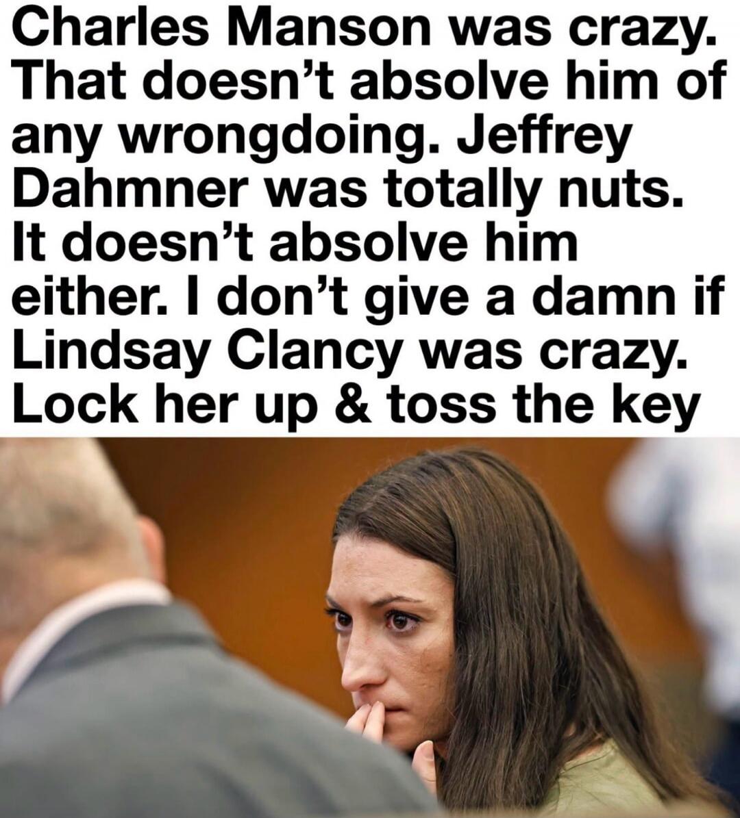 Charles Manson was crazy. That doesn't absolve him of any wrongdoing. Jeffrey Dahmer was totally nuts. It doesn't absolve him either. I don't give a damn if Lindsay Clancy was crazy. Lock her up & toss the key