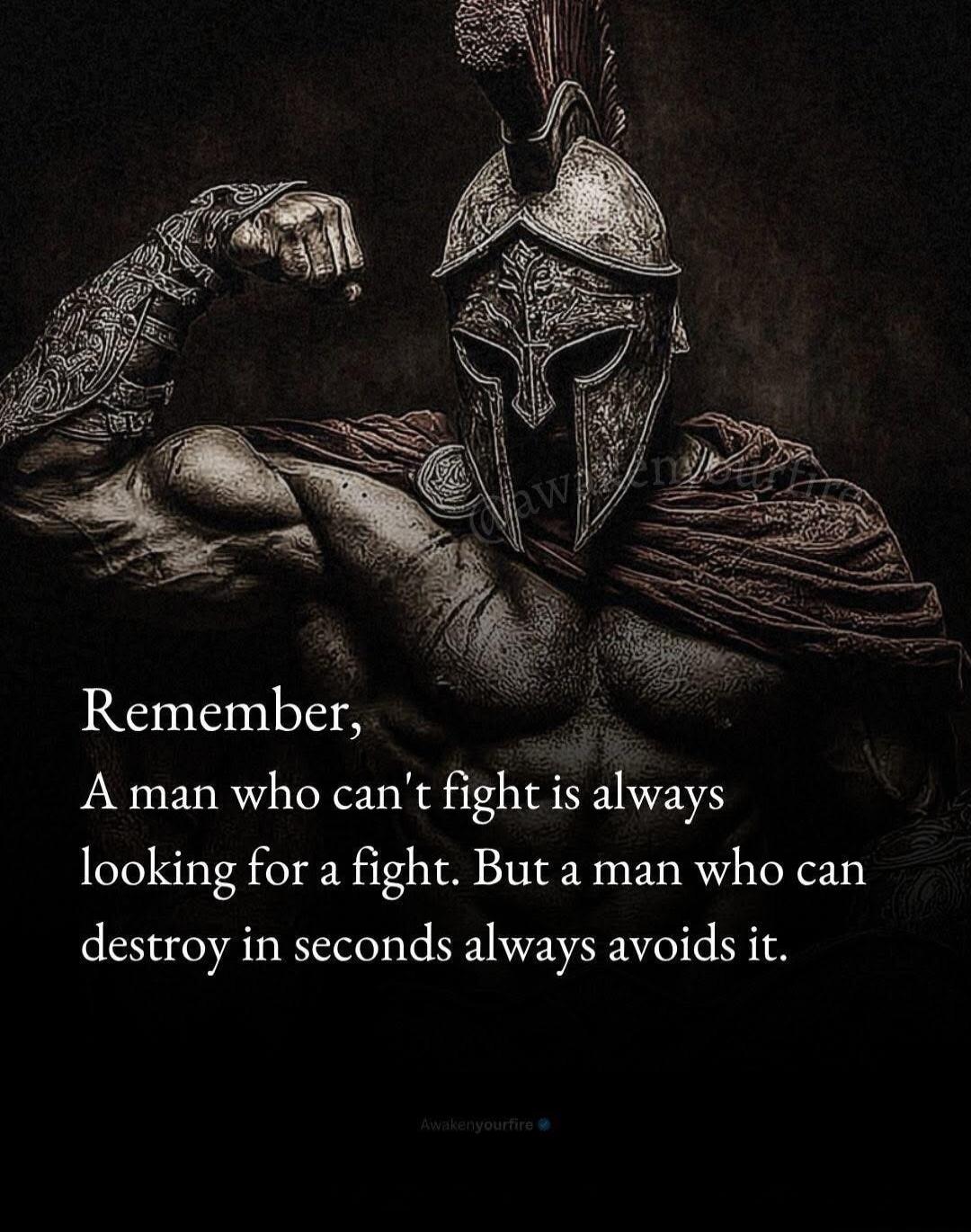 Remember, A man who can't fight is always looking for a fight. But a man who can destroy in seconds always avoids it. Awakenyourfire