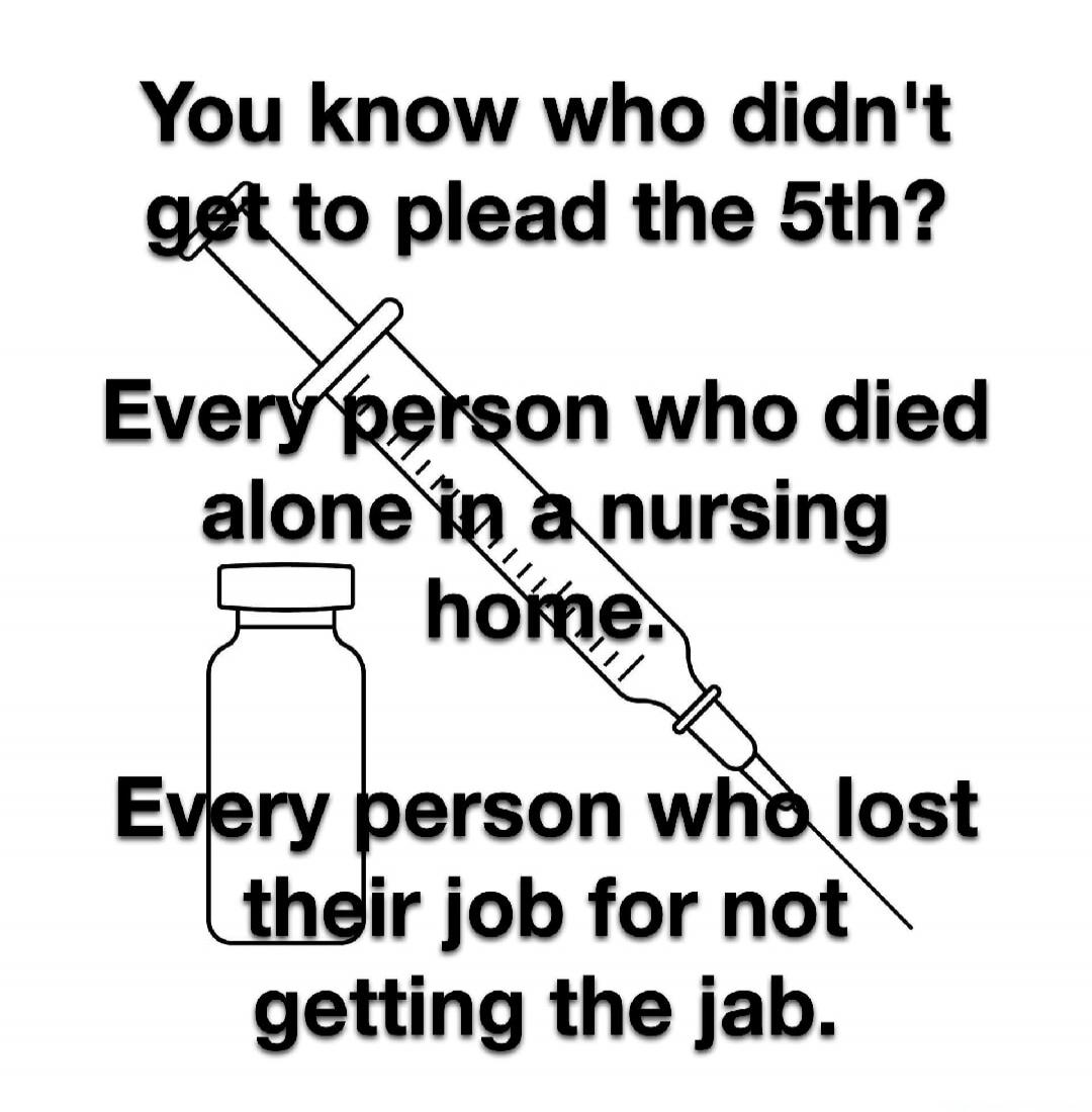 You know who didn't get to plead the 5th? Every person who died alone in a nursing home. Every person who lost their job for not getting the jab.