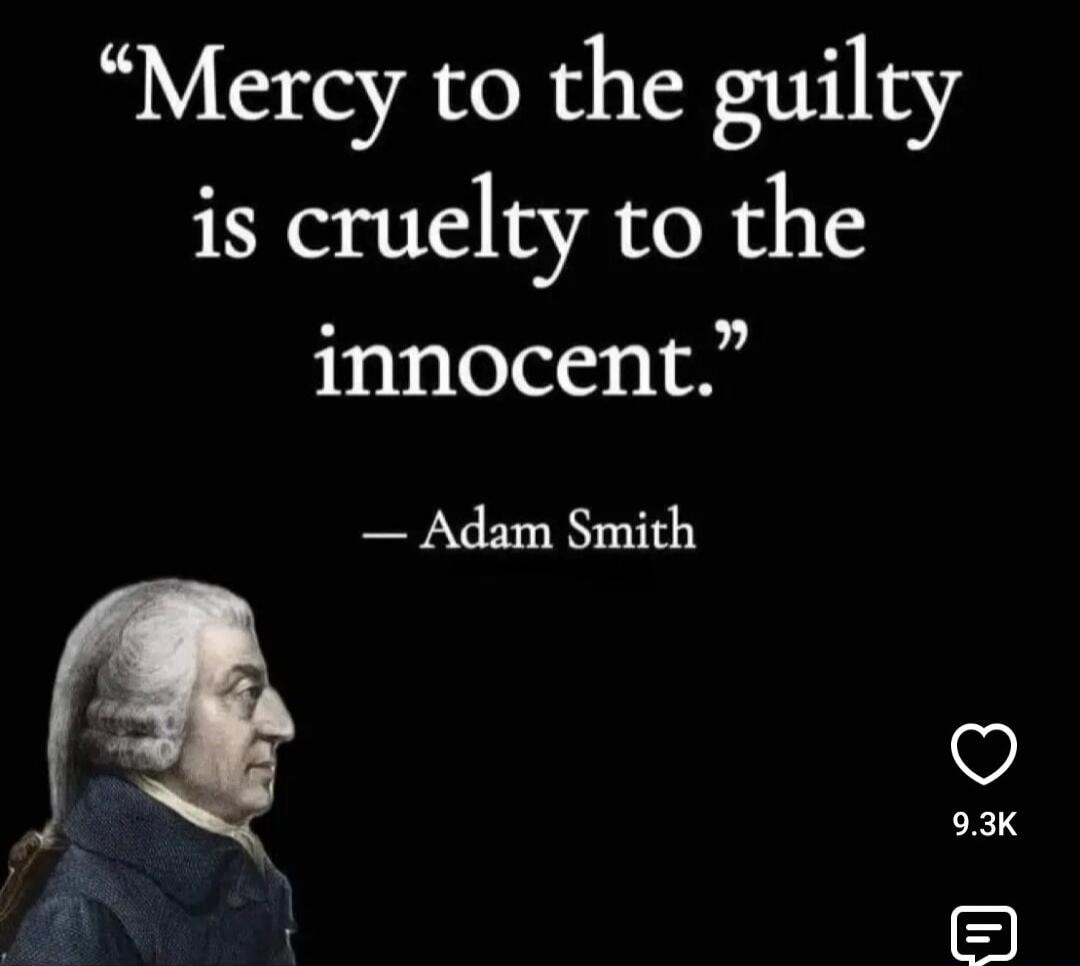 Mercy to the guilty is cruelty to the innocent. - Adam Smith