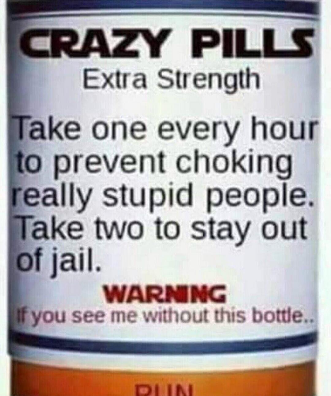 CRAZY PILLS Extra Strength. Take one every hour to prevent choking really stupid people. Take two to stay out of jail. WARNING: If you see me without this bottle... RUN.