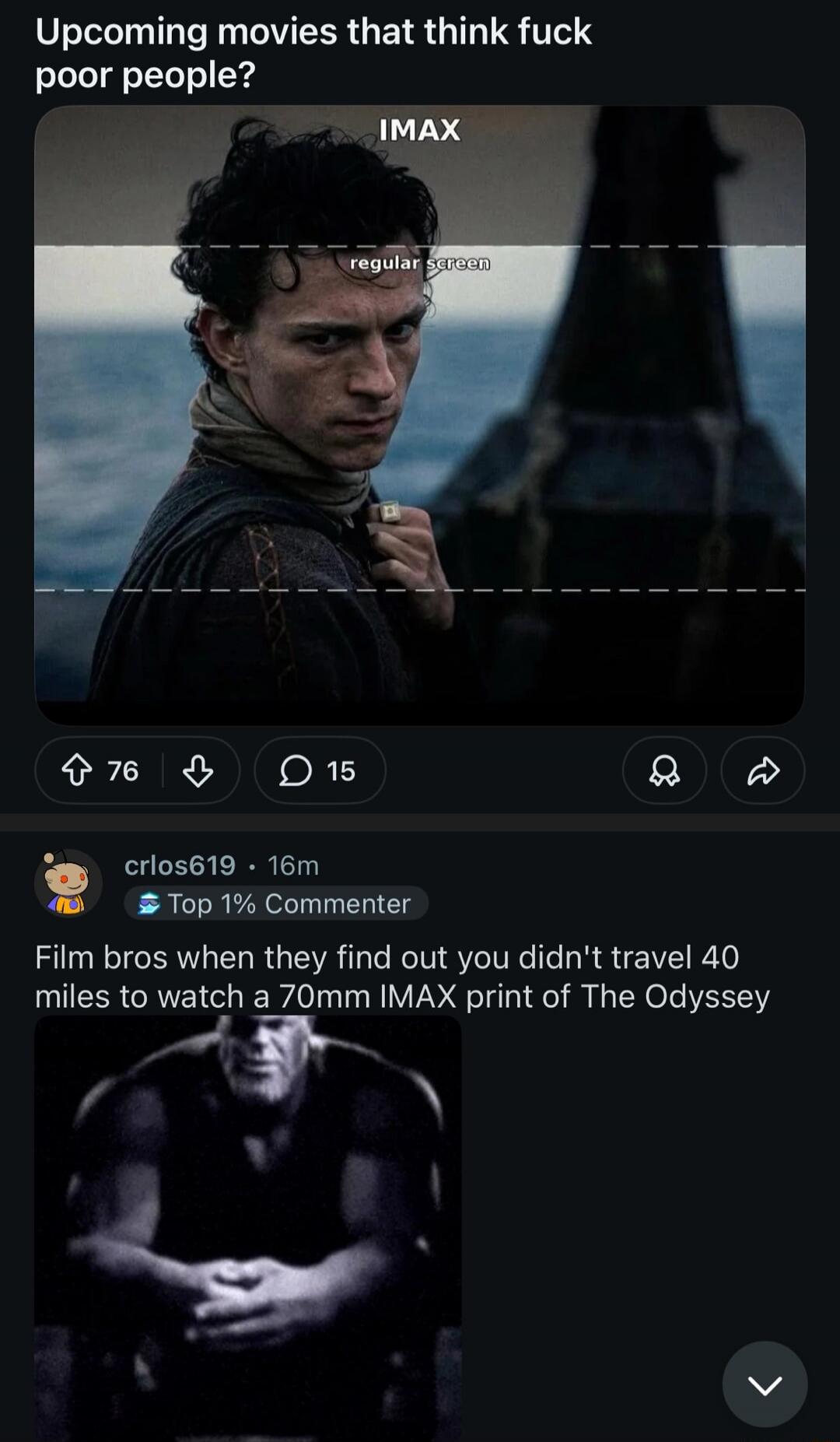 Upcoming movies that think fuck poor people? IMAX regular screen. Film bros when they find out you didn't travel 40 miles to watch a 70mm IMAX print of The Odyssey.