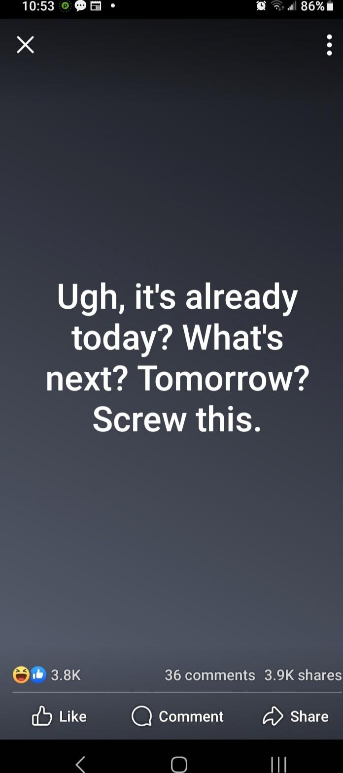 Ugh, it's already today? What's next? Tomorrow? Screw this.