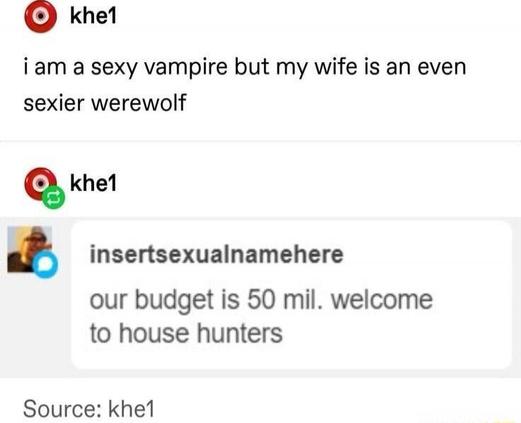 i am a sexy vampire but my wife is an even sexier werewolf

our budget is 50 mil. welcome to house hunters

Source: khe1